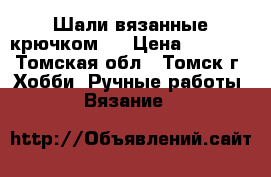 Шали вязанные крючком.  › Цена ­ 6 000 - Томская обл., Томск г. Хобби. Ручные работы » Вязание   